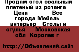 Продам стол овальный плетеный из ротанга › Цена ­ 48 650 - Все города Мебель, интерьер » Столы и стулья   . Московская обл.,Королев г.
